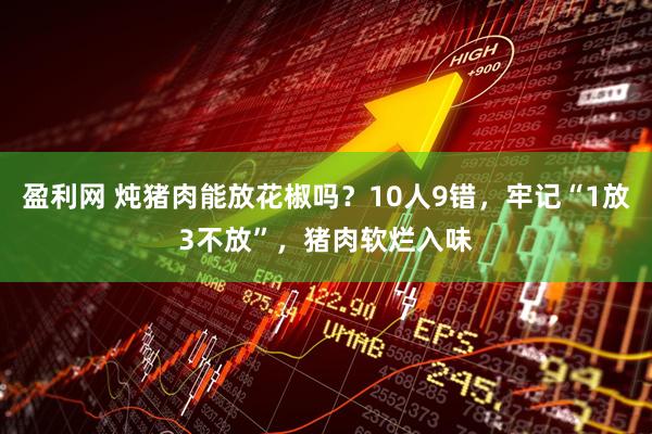 盈利网 炖猪肉能放花椒吗？10人9错，牢记“1放3不放”，猪肉软烂入味