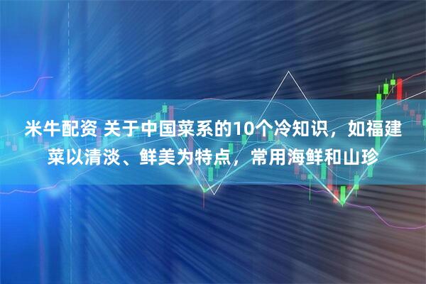 米牛配资 关于中国菜系的10个冷知识，如福建菜以清淡、鲜美为特点，常用海鲜和山珍