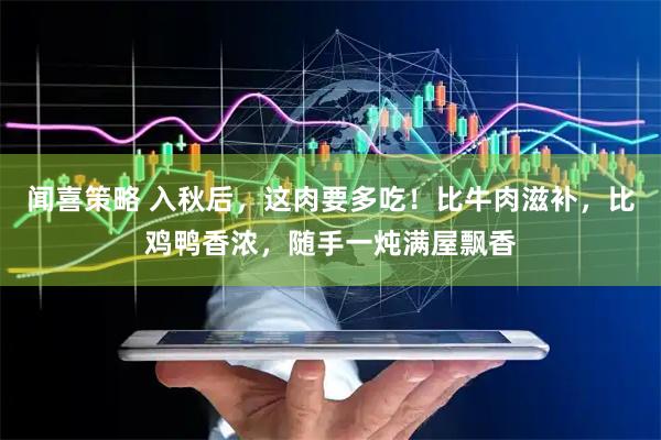闻喜策略 入秋后，这肉要多吃！比牛肉滋补，比鸡鸭香浓，随手一炖满屋飘香