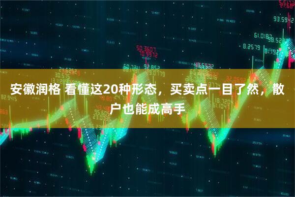 安徽润格 看懂这20种形态，买卖点一目了然，散户也能成高手