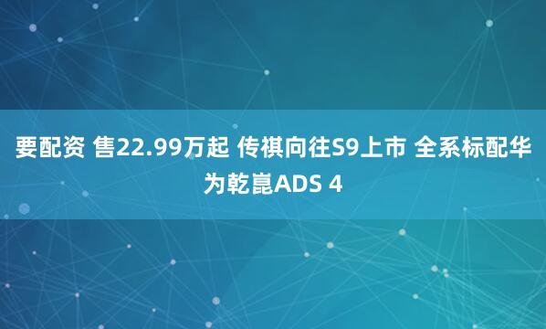 要配资 售22.99万起 传祺向往S9上市 全系标配华为乾崑ADS 4