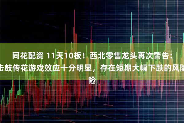 同花配资 11天10板！西北零售龙头再次警告：击鼓传花游戏效应十分明显，存在短期大幅下跌的风险