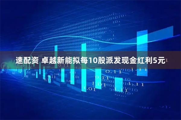 速配资 卓越新能拟每10股派发现金红利5元