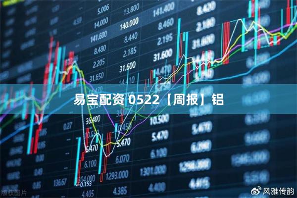 易宝配资 0522【周报】铝