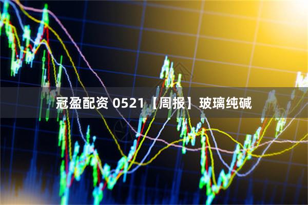 冠盈配资 0521【周报】玻璃纯碱