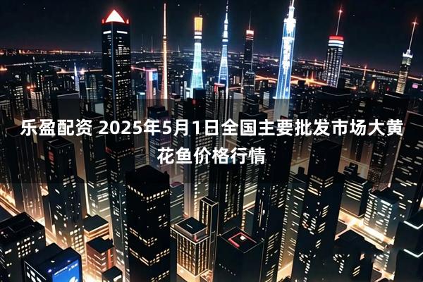 乐盈配资 2025年5月1日全国主要批发市场大黄花鱼价格行情