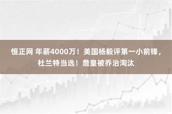 恒正网 年薪4000万！美国杨毅评第一小前锋，杜兰特当选！詹皇被乔治淘汰