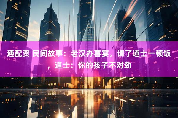 通配资 民间故事：老汉办喜宴，请了道士一顿饭，道士：你的孩子不对劲