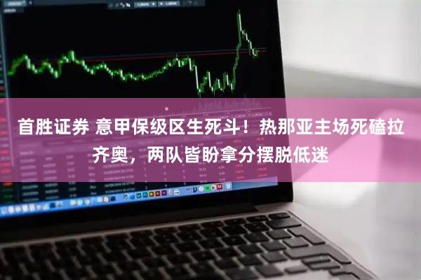 首胜证券 意甲保级区生死斗！热那亚主场死磕拉齐奥，两队皆盼拿分摆脱低迷