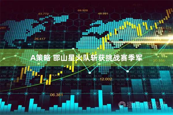 A策略 邯山星火队斩获挑战赛季军
