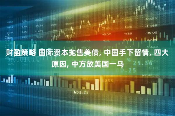 财盈策略 国际资本抛售美债, 中国手下留情, 四大原因, 中方放美国一马