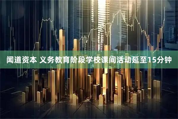闻道资本 义务教育阶段学校课间活动延至15分钟