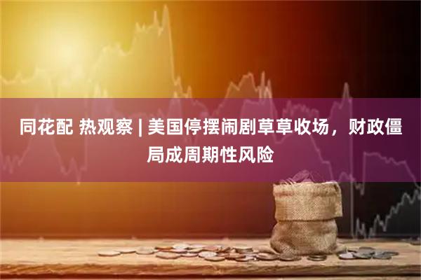同花配 热观察 | 美国停摆闹剧草草收场，财政僵局成周期性风险