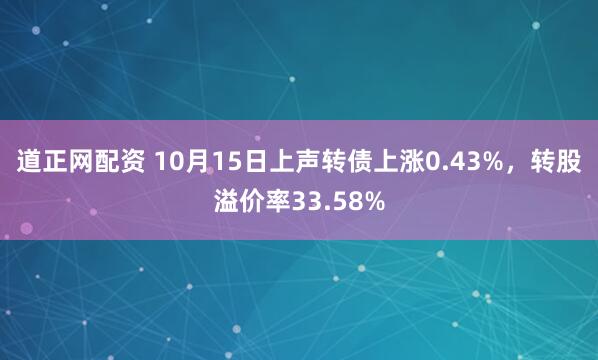 道正网配资 10月15日上声转债上涨0.43%，转股溢价率33.58%