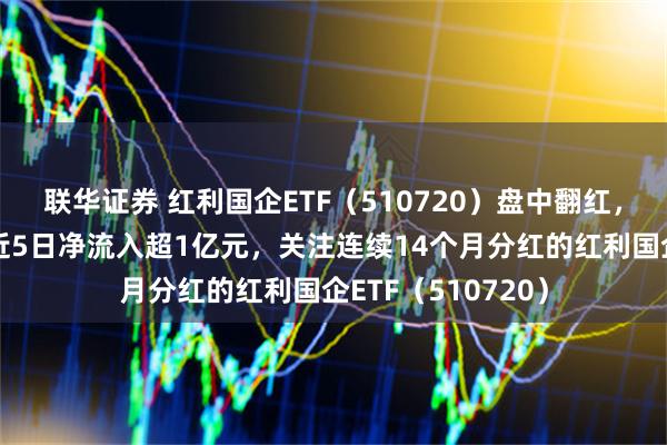 联华证券 红利国企ETF（510720）盘中翻红，资金积极布局，近5日净流入超1亿元，关注连续14个月分红的红利国企ETF（510720）