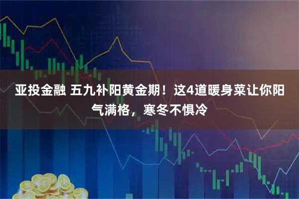 亚投金融 五九补阳黄金期！这4道暖身菜让你阳气满格，寒冬不惧冷