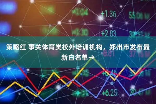 策略红 事关体育类校外培训机构，郑州市发布最新白名单→