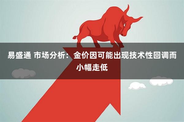 易盛通 市场分析：金价因可能出现技术性回调而小幅走低