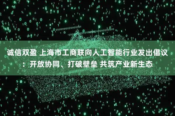 诚信双盈 上海市工商联向人工智能行业发出倡议：开放协同、打破壁垒 共筑产业新生态