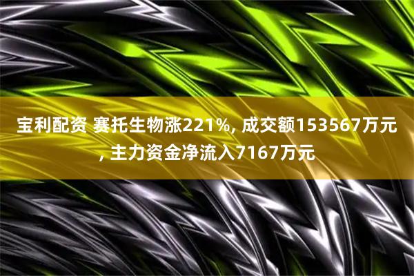 宝利配资 赛托生物涨221%, 成交额153567万元, 主力资金净流入7167万元