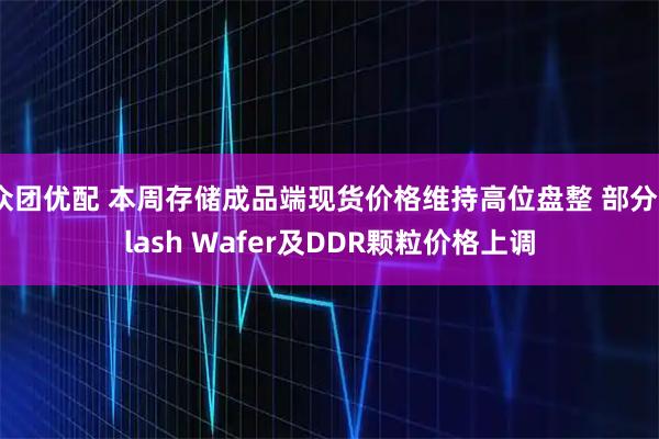 众团优配 本周存储成品端现货价格维持高位盘整 部分Flash Wafer及DDR颗粒价格上调