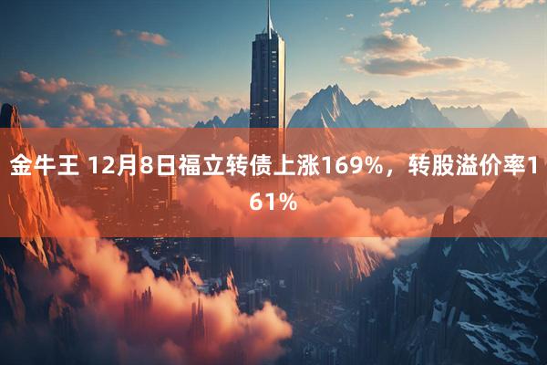 金牛王 12月8日福立转债上涨169%，转股溢价率161%