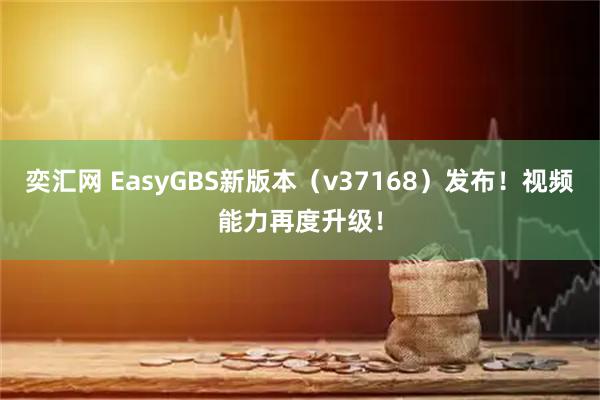 奕汇网 EasyGBS新版本（v37168）发布！视频能力再度升级！