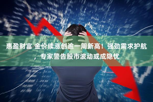 惠盈财富 金价续涨创逾一周新高！强劲需求护航，专家警告股市波动或成隐忧
