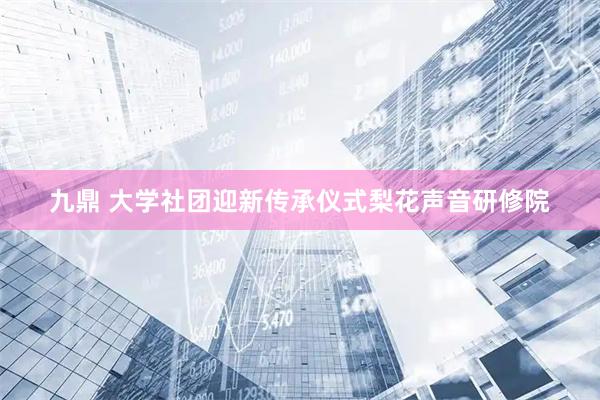 九鼎 大学社团迎新传承仪式梨花声音研修院