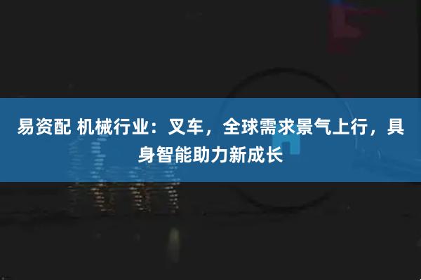 易资配 机械行业：叉车，全球需求景气上行，具身智能助力新成长