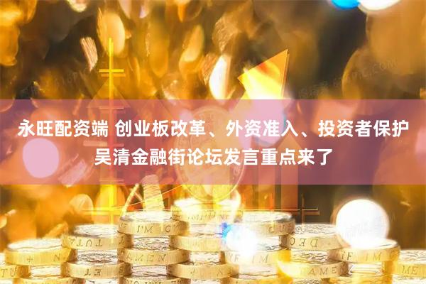 永旺配资端 创业板改革、外资准入、投资者保护吴清金融街论坛发言重点来了