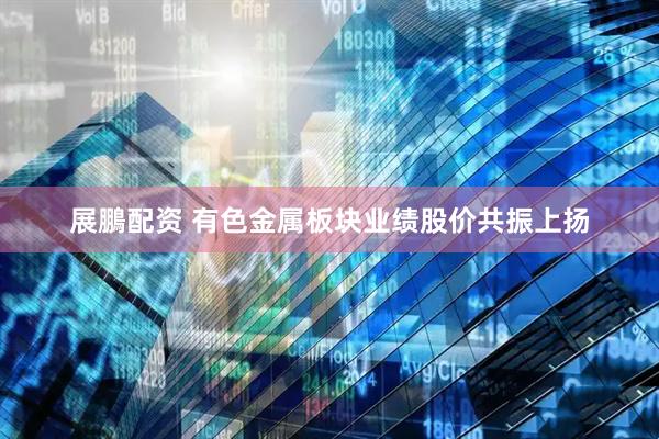 展鵬配资 有色金属板块业绩股价共振上扬