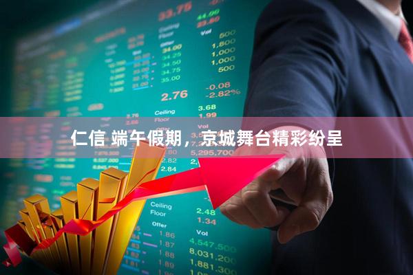 仁信 端午假期，京城舞台精彩纷呈