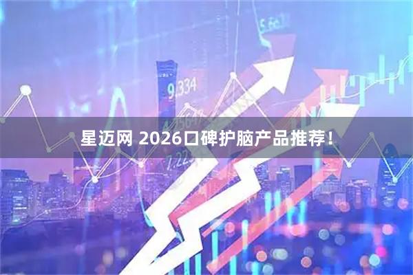星迈网 2026口碑护脑产品推荐！