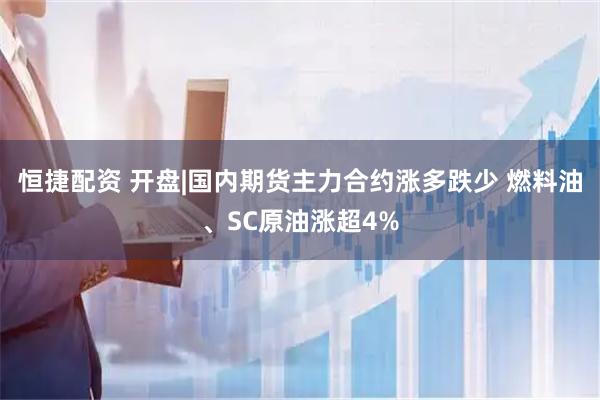 恒捷配资 开盘|国内期货主力合约涨多跌少 燃料油、SC原油涨超4%