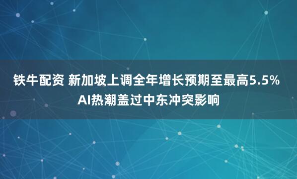 铁牛配资 新加坡上调全年增长预期至最高5.5% AI热潮盖过中东冲突影响